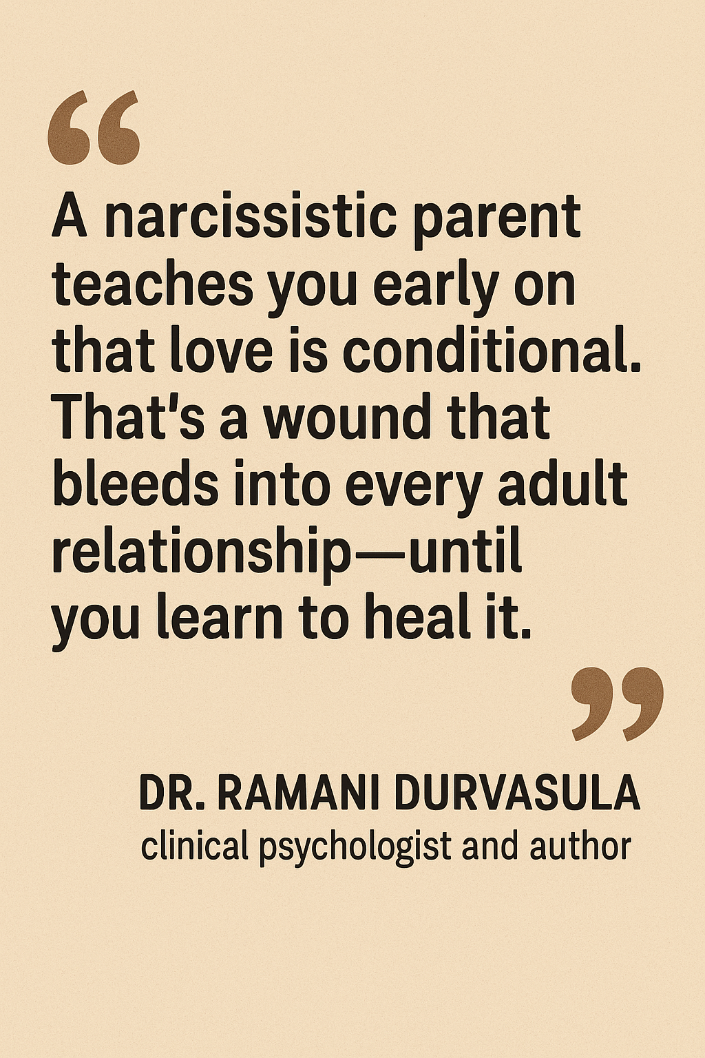 A narcissistic parent teaches you early on that love is conditiona.. That's a wound that bleeds into every adult relationship-until you learn to heal it. - Dr. Ramani Durvasula