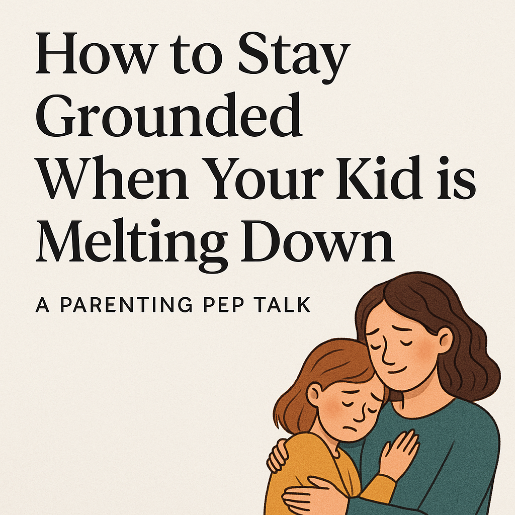 How to Stay Grounded When Your Kid is Melting Down - A Parenting Pep Talk