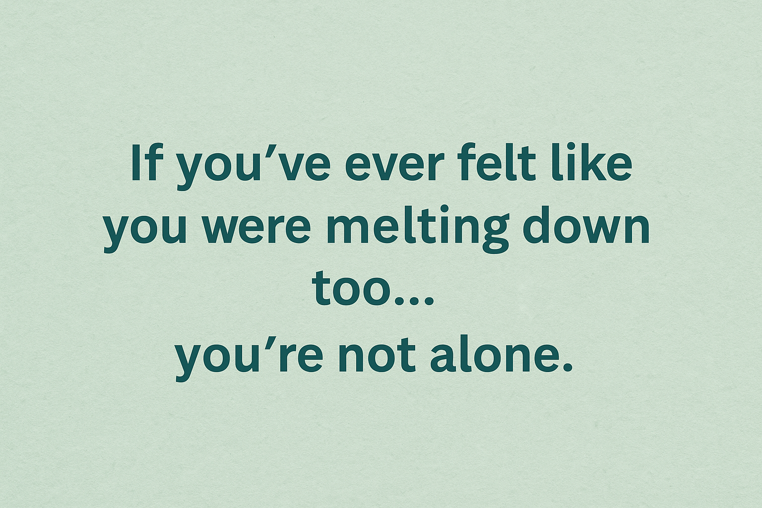 if you've ever felt like you were melting down too... you're not alone